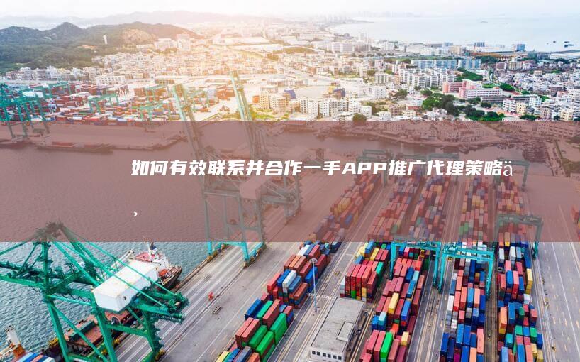 如何有效联系并合作一手APP推广代理：策略与渠道指南